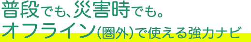 普段でも、災害時でも。オフライン（圏外）で使える強力ナビ