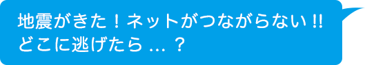 地震がきた！ネットが繋がらない!!どこに逃げたら...？