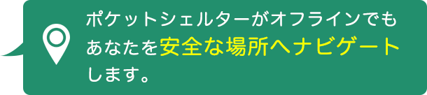 ポケットシェルターがオフラインでもあなたを安全な場所へナビゲートします。