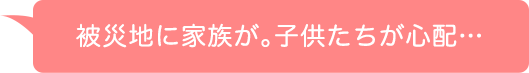 被災地に家族が。父や母が心配...