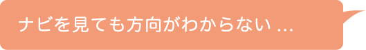 ナビを見ても方向がわからない...